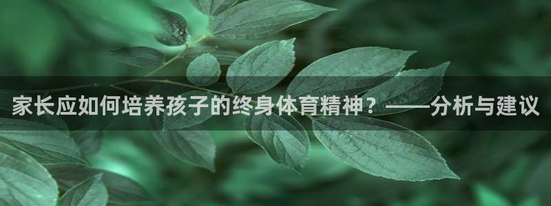 皇冠277体育：家长应如何培养孩子的终身体育精神？——分析与建议