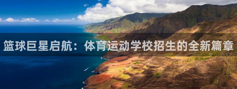 77体育官网：篮球巨星启航：体育运动学校招生的全新篇章