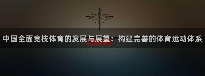 77体育app下载官网：中国全面竞技体育的发展与展望：构建完善的体育运动体系