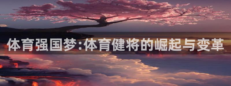 77体育app下载官网：体育强国梦:体育健将的崛起与变革