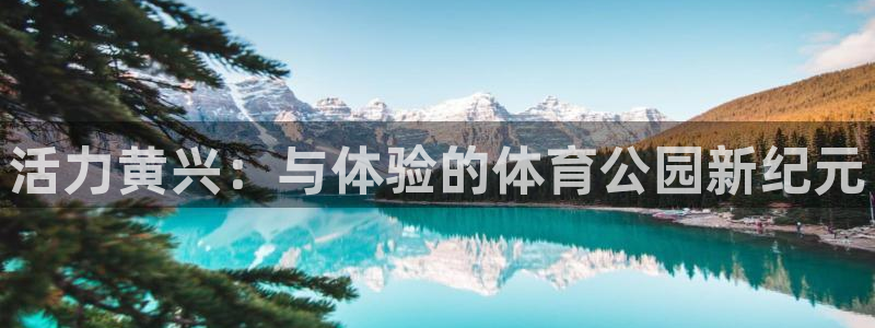 77体育官网：活力黄兴：与体验的体育公园新纪元