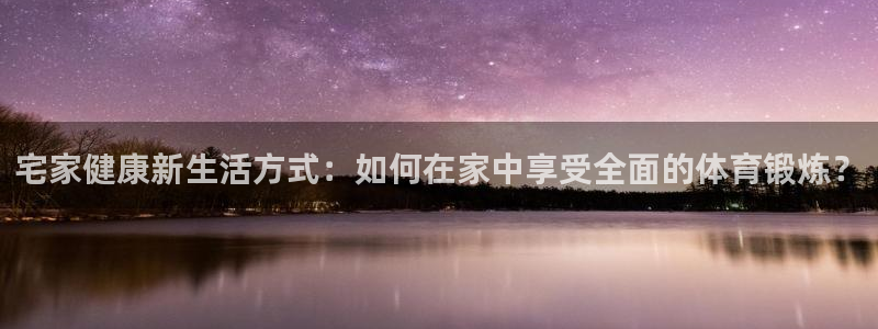 77体育官网：宅家健康新生活方式：如何在家中享受全面的体育锻炼？