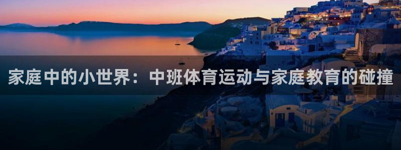 77体育：家庭中的小世界：中班体育运动与家庭教育的碰撞