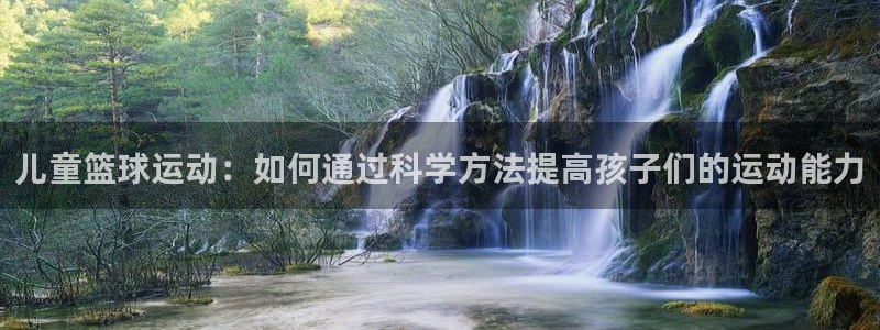 77体育app下载官网：儿童篮球运动：如何通过科学方法提高孩子们的运动能力