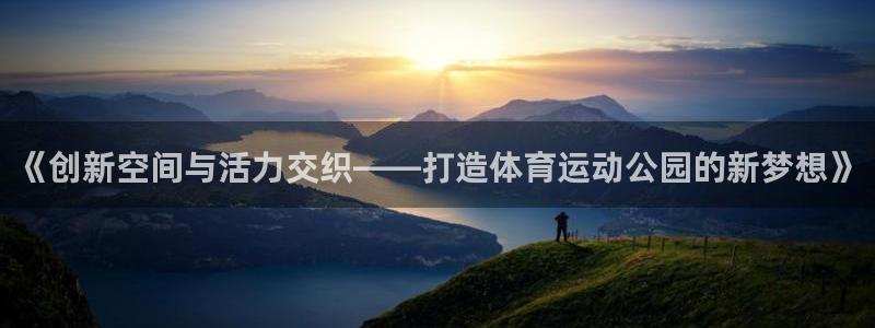 77体育官网：《创新空间与活力交织——打造体育运动公园的新梦想》