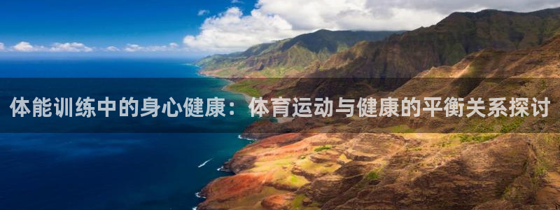 77体育app下载官网：体能训练中的身心健康：体育运动与健康的平衡关系探讨