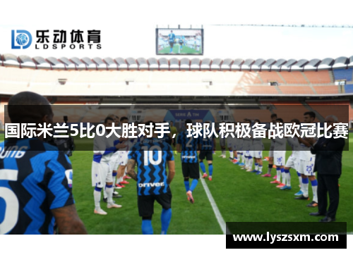 国际米兰5比0大胜对手，球队积极备战欧冠比赛