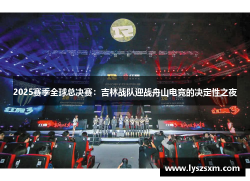 2025赛季全球总决赛：吉林战队迎战舟山电竞的决定性之夜