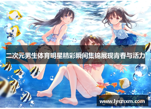 二次元男生体育明星精彩瞬间集锦展现青春与活力