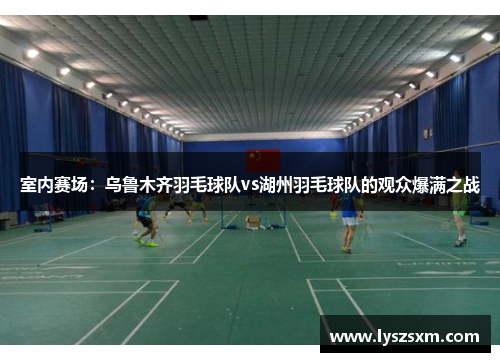 室内赛场：乌鲁木齐羽毛球队vs湖州羽毛球队的观众爆满之战