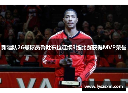 新疆队26号球员鲁吐布拉连续3场比赛获得MVP荣誉