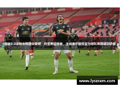 曼联3-2逆转击败南安普顿，升至英超榜首，主帅索尔斯克亚为球队表现感到骄傲