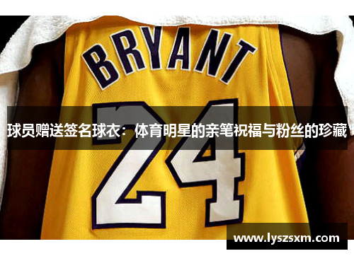 球员赠送签名球衣：体育明星的亲笔祝福与粉丝的珍藏