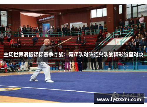 主场世界滑板锦标赛争夺战：菏泽队对阵绍兴队的精彩纷呈对决