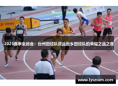 2025赛季全运会：台州田径队迎战新乡田径队的荣耀之战之夜