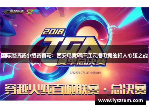 国际邀请赛小组赛首轮：西安电竞碾压连云港电竞的扣人心弦之战