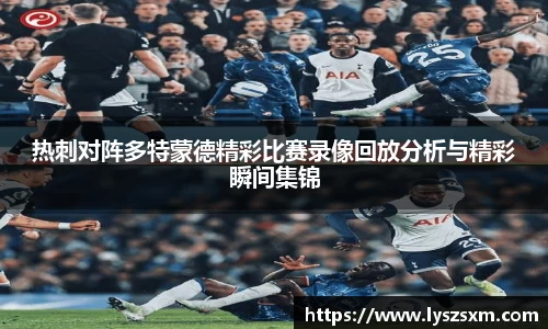 热刺对阵多特蒙德精彩比赛录像回放分析与精彩瞬间集锦