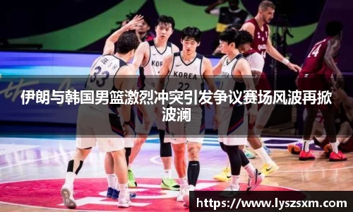 伊朗与韩国男篮激烈冲突引发争议赛场风波再掀波澜