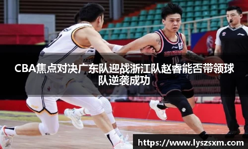 CBA焦点对决广东队迎战浙江队赵睿能否带领球队逆袭成功