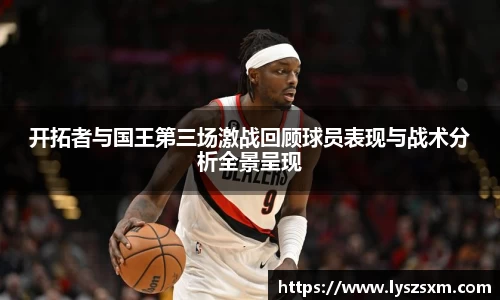 开拓者与国王第三场激战回顾球员表现与战术分析全景呈现