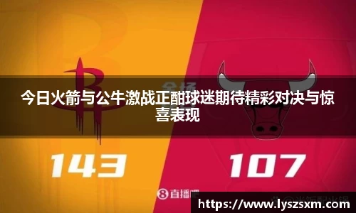 今日火箭与公牛激战正酣球迷期待精彩对决与惊喜表现