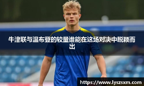 牛津联与温布登的较量谁能在这场对决中脱颖而出